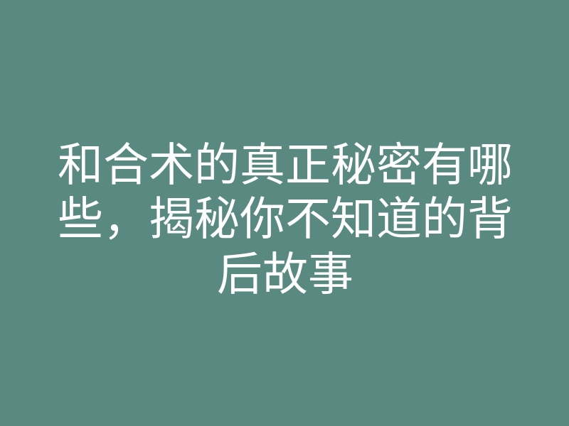 和合术的真正秘密有哪些,揭秘你不知道的背后故事