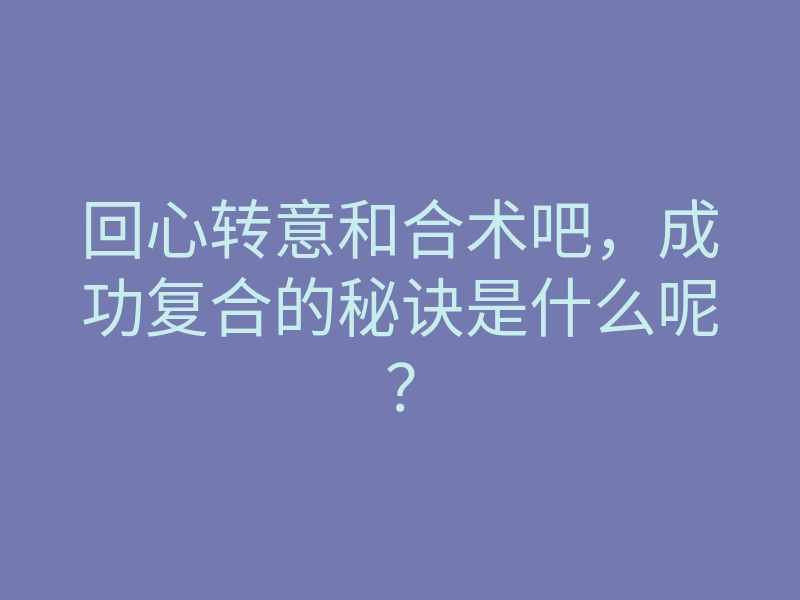 回心转意和合术吧,成功复合的秘诀是什么呢?