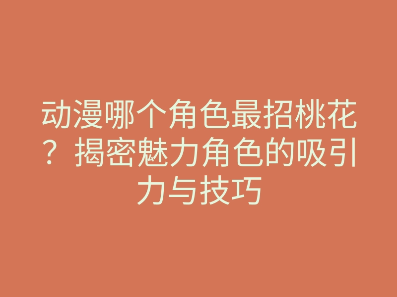 动漫哪个角色最招桃花?揭密魅力角色的吸引力与技巧