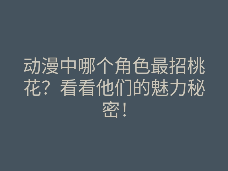 动漫中哪个角色最招桃花?看看他们的魅力秘密!