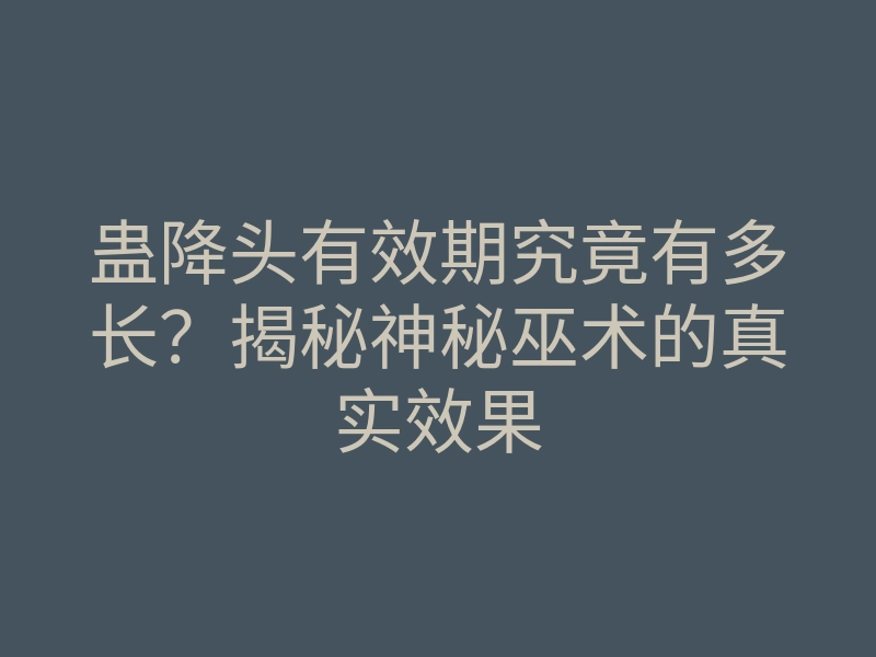 蛊降头有效期究竟有多长?揭秘神秘巫术的真实效果