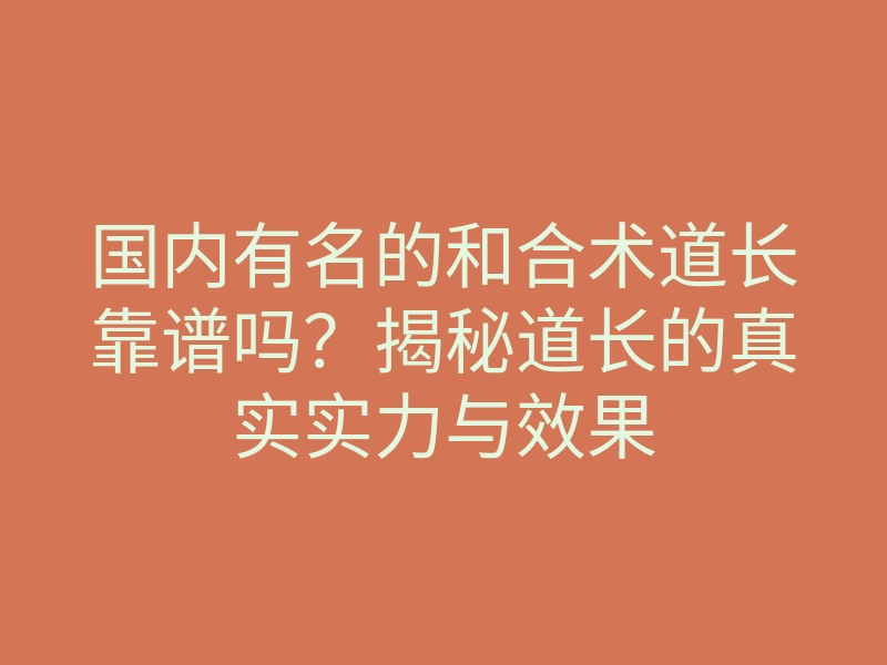 国内有名的和合术道长靠谱吗？揭秘道长的真实实力与效果
