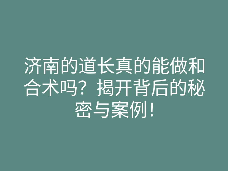 济南的道长真的能做和合术吗?揭开背后的秘密与案例!