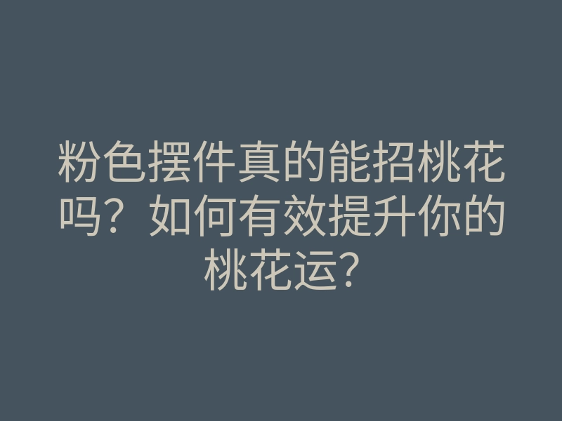 粉色摆件真的能招桃花吗?如何有效提升你的桃花运?