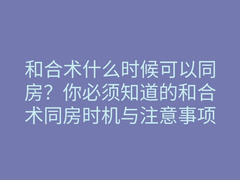 和合术什么时候可以同房?你必须知道的和合术同房时机与注意事项