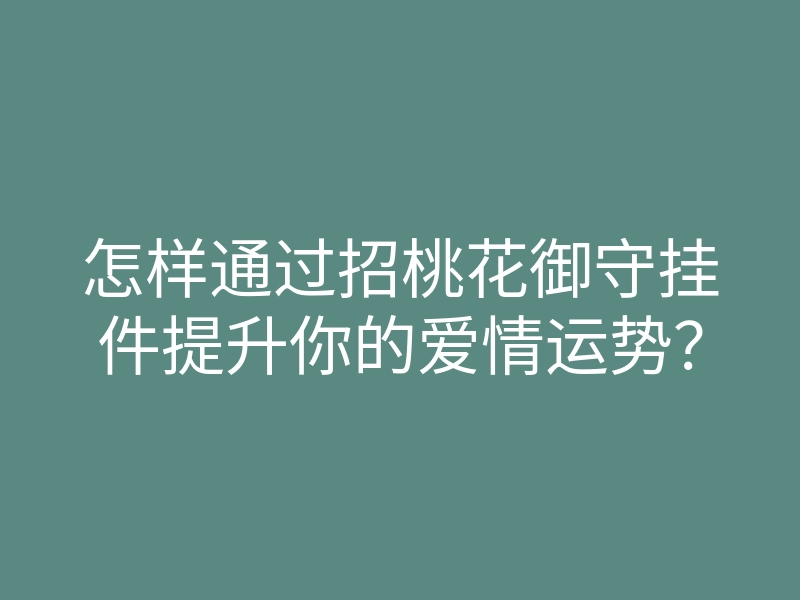 怎样通过招桃花御守挂件提升你的爱情运势？