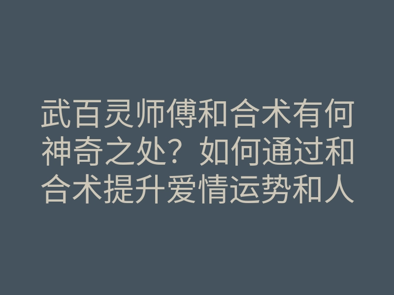 武百灵师傅和合术有何神奇之处?如何通过和合术提升爱情运势和人际关系?