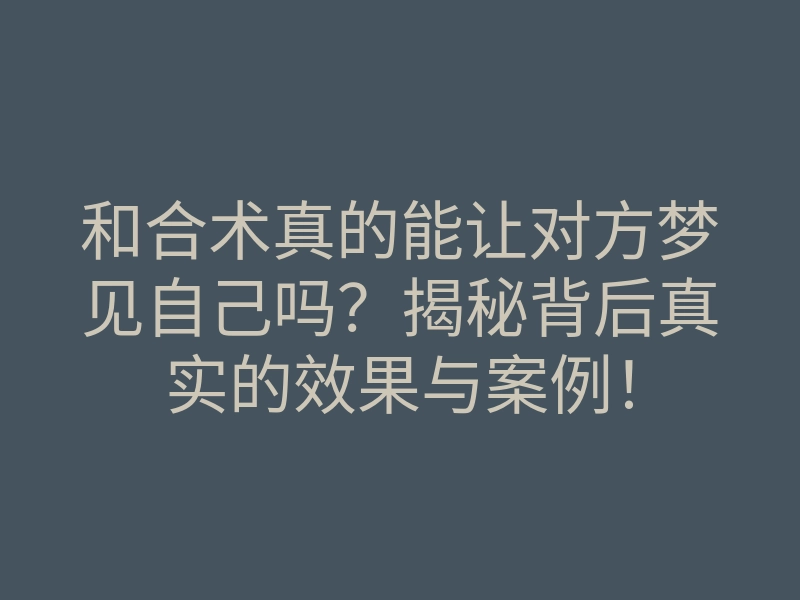 和合术真的能让对方梦见自己吗?揭秘背后真实的效果与案例!