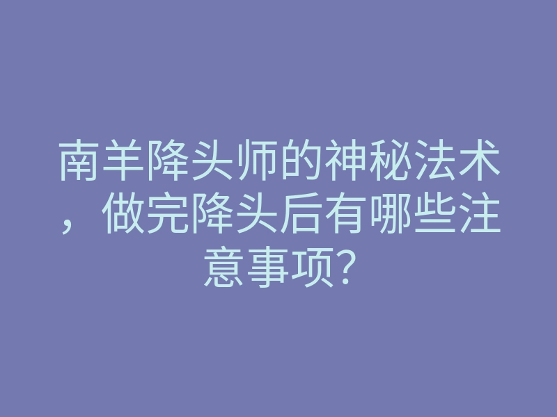 南羊降头师的神秘法术，做完降头后有哪些注意事项？