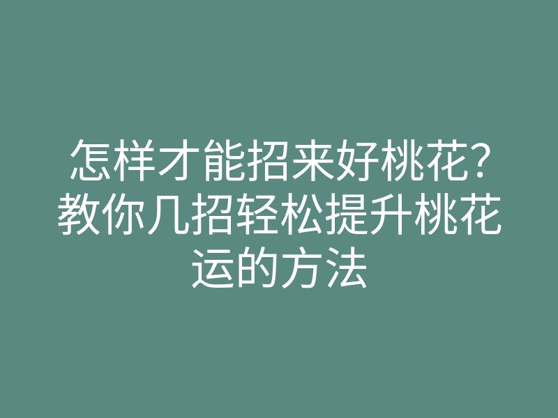 怎样才能招来好桃花?教你几招轻松提升桃花运的方法