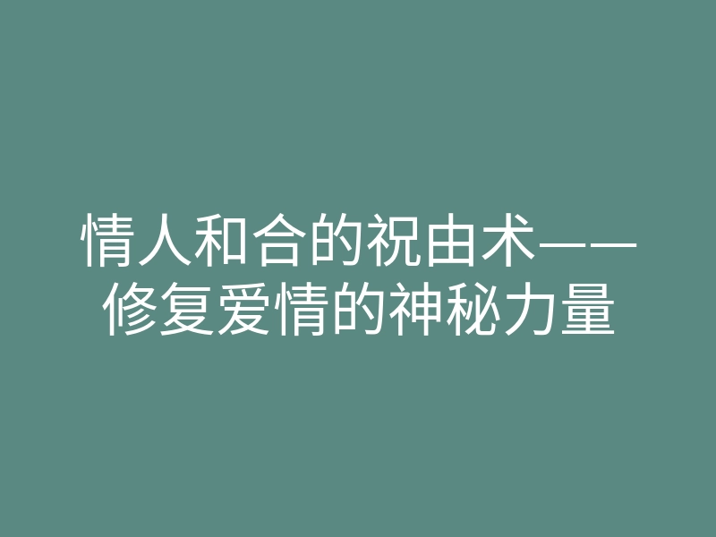 情人和合的祝由术——修复爱情的神秘力量