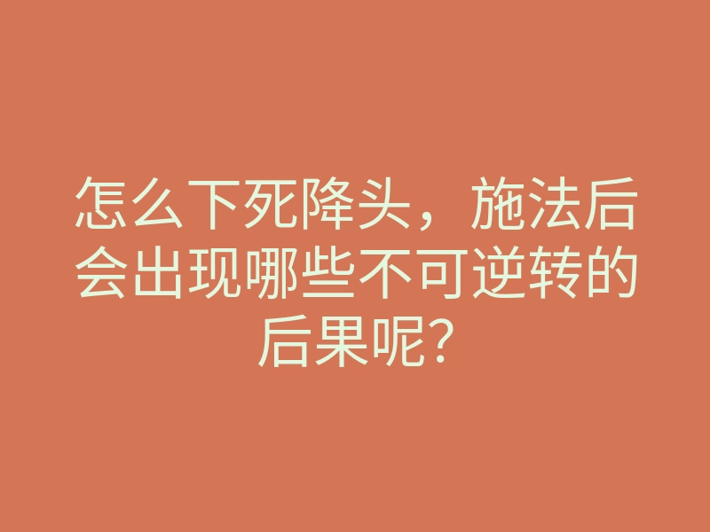 怎么下死降头,施法后会出现哪些不可逆转的后果呢?