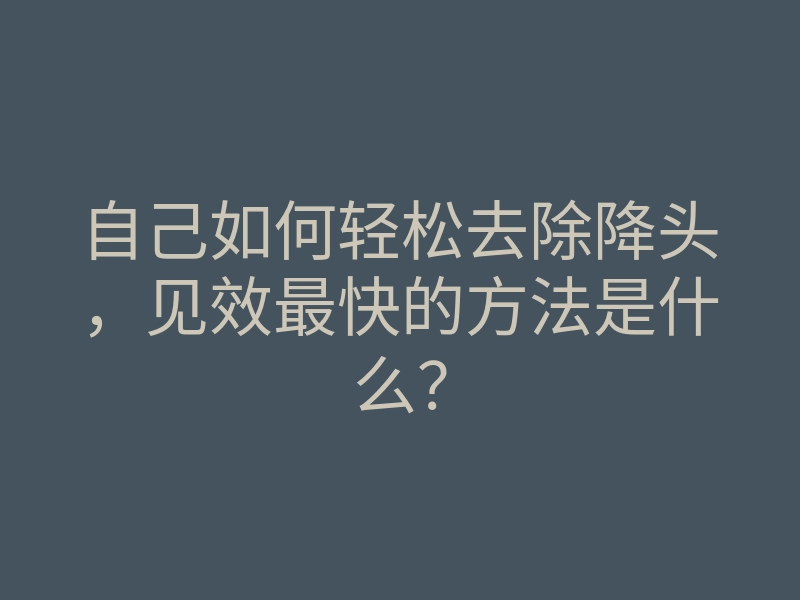 自己如何轻松去除降头，见效最快的方法是什么？