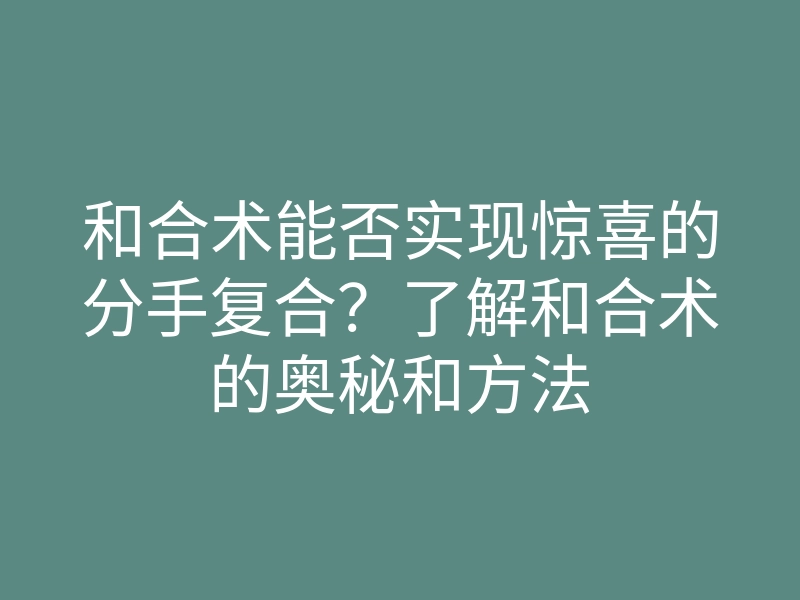 和合术能否实现惊喜的分手复合？了解和合术的奥秘和方法