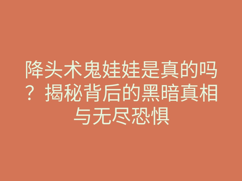 降头术鬼娃娃是真的吗？揭秘背后的黑暗真相与无尽恐惧