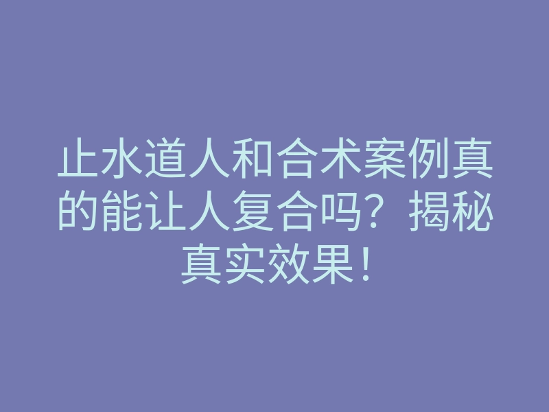 止水道人和合术案例真的能让人复合吗?揭秘真实效果!