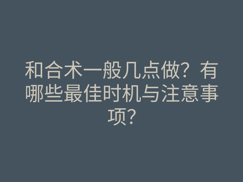 和合术一般几点做?有哪些最佳时机与注意事项?