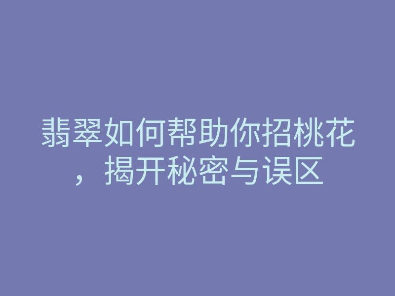 翡翠如何帮助你招桃花,揭开秘密与误区