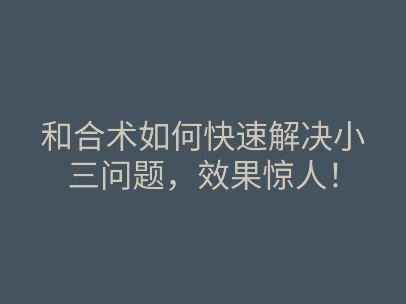和合术如何快速解决小三问题，效果惊人！