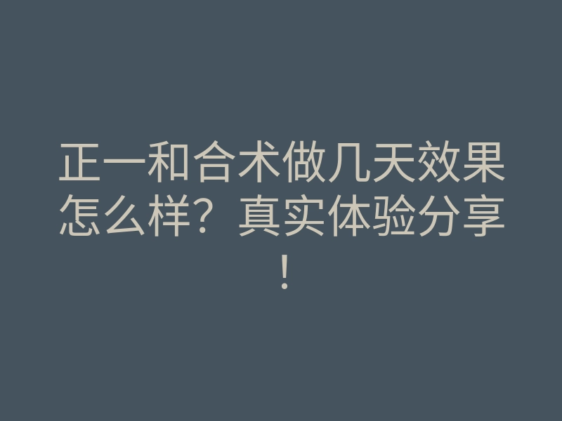 正一和合术做几天效果怎么样?真实体验分享!
