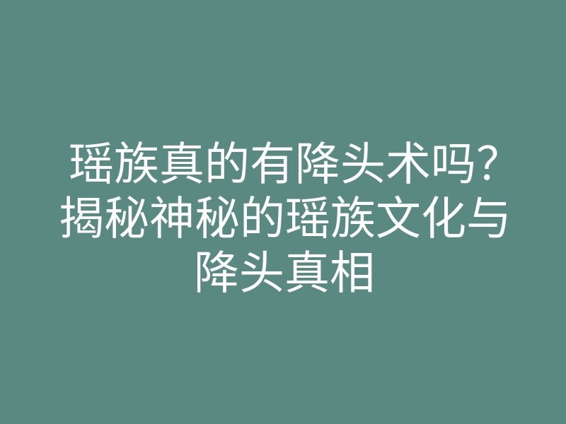 瑶族真的有降头术吗?揭秘神秘的瑶族文化与降头真相