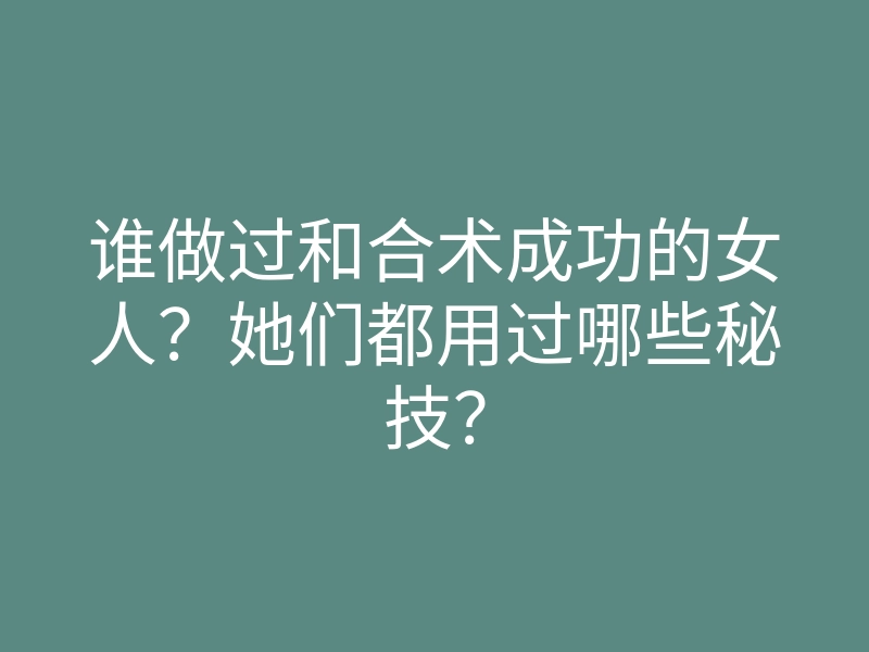 谁做过和合术成功的女人？她们都用过哪些秘技？