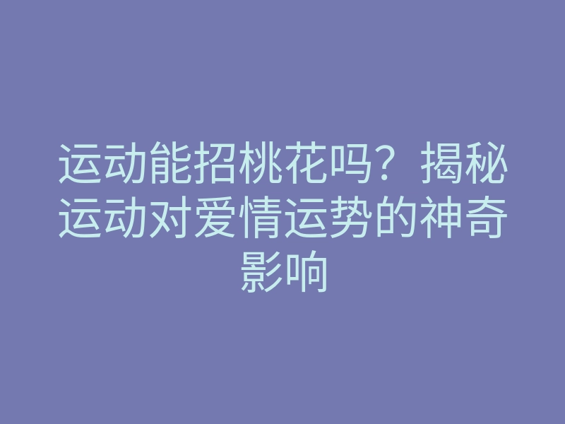 运动能招桃花吗?揭秘运动对爱情运势的神奇影响