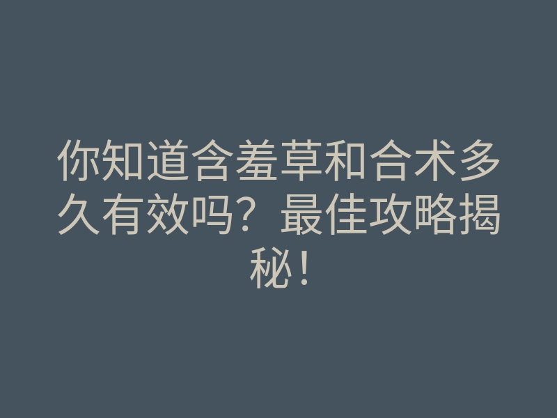 你知道含羞草和合术多久有效吗?最佳攻略揭秘!