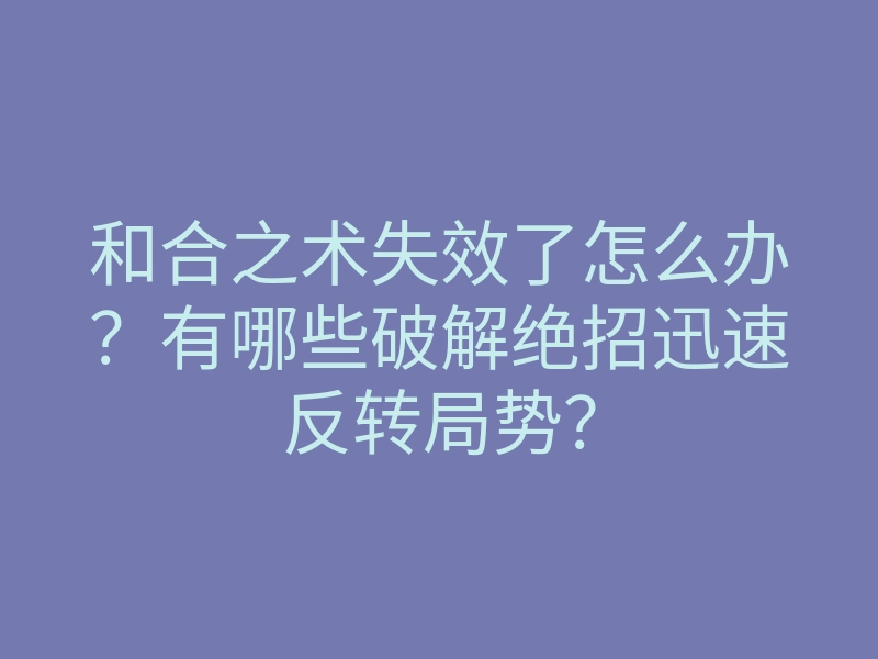 和合之术失效了怎么办?有哪些破解绝招迅速反转局势?