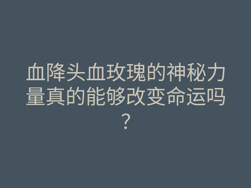 血降头血玫瑰的神秘力量真的能够改变命运吗？