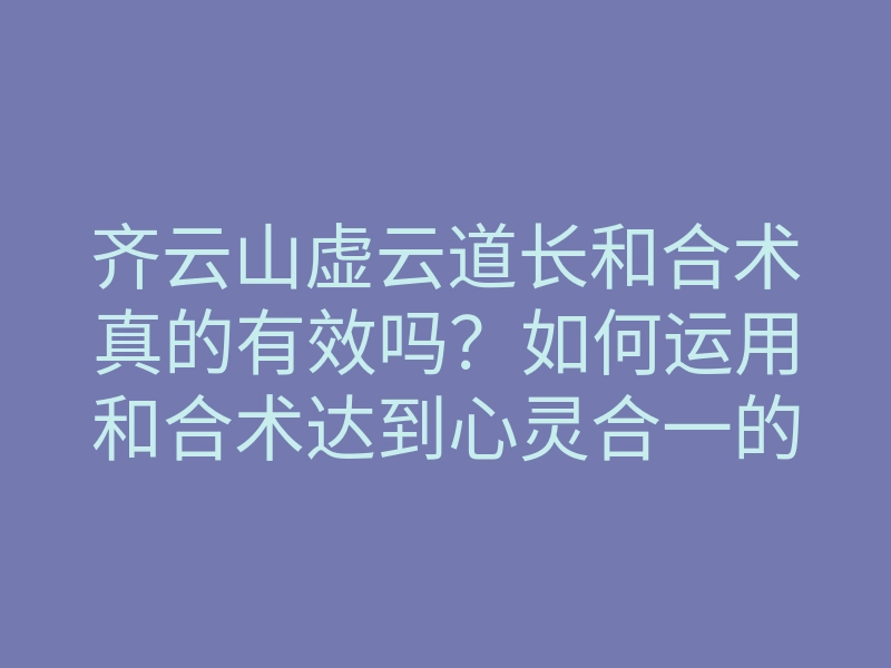 齐云山虚云道长和合术真的有效吗?如何运用和合术达到心灵合一的境界