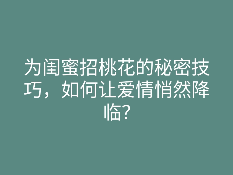 为闺蜜招桃花的秘密技巧,如何让爱情悄然降临?