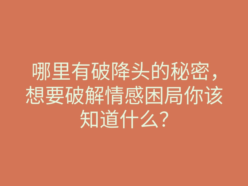 哪里有破降头的秘密,想要破解情感困局你该知道什么?