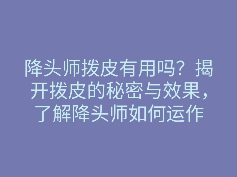 降头师拨皮有用吗?揭开拨皮的秘密与效果,了解降头师如何运作