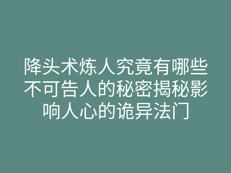 降头术炼人究竟有哪些不可告人的秘密揭秘影响人心的诡异法门