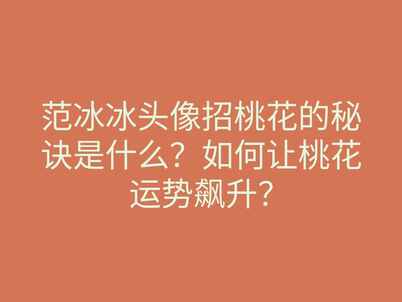 范冰冰头像招桃花的秘诀是什么?如何让桃花运势飙升?