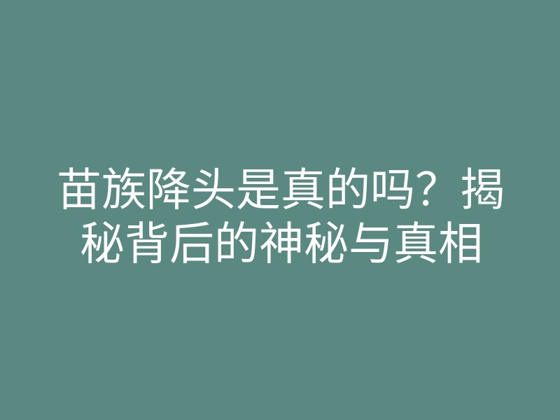 苗族降头是真的吗?揭秘背后的神秘与真相