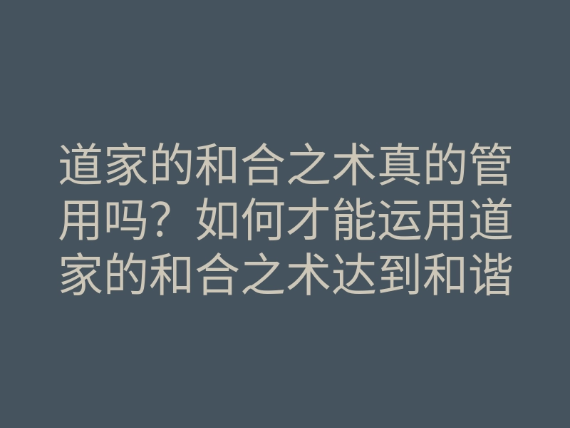 道家的和合之术真的管用吗?如何才能运用道家的和合之术达到和谐之境