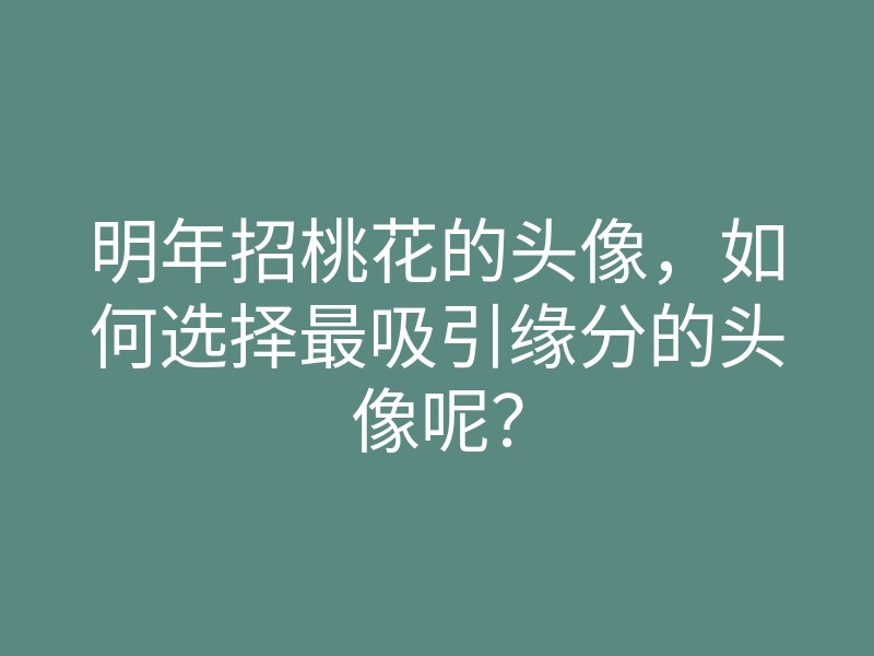 明年招桃花的头像,如何选择最吸引缘分的头像呢?