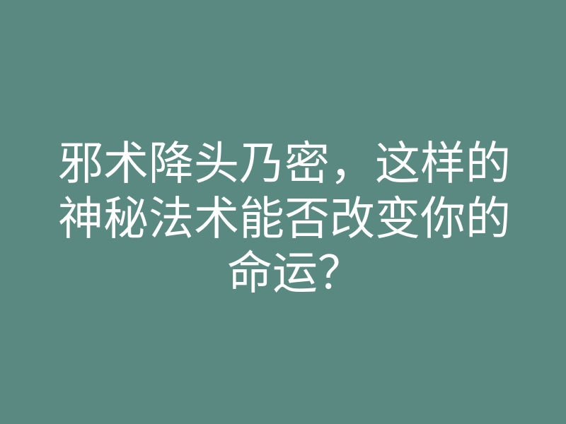 邪术降头乃密,这样的神秘法术能否改变你的命运?