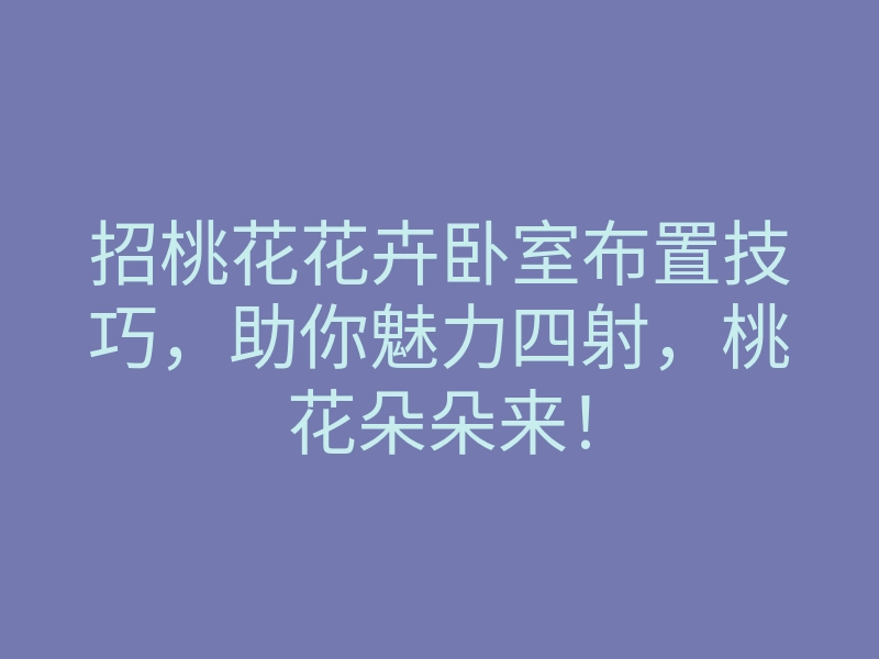 招桃花花卉卧室布置技巧,助你魅力四射,桃花朵朵来!