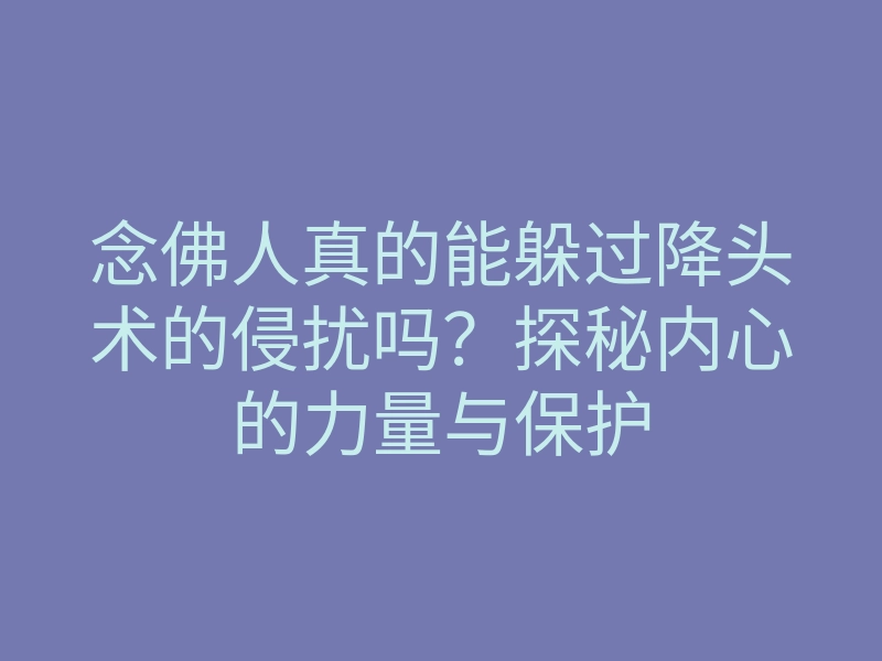 念佛人真的能躲过降头术的侵扰吗?探秘内心的力量与保护
