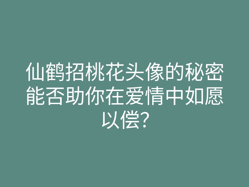 仙鹤招桃花头像的秘密能否助你在爱情中如愿以偿?