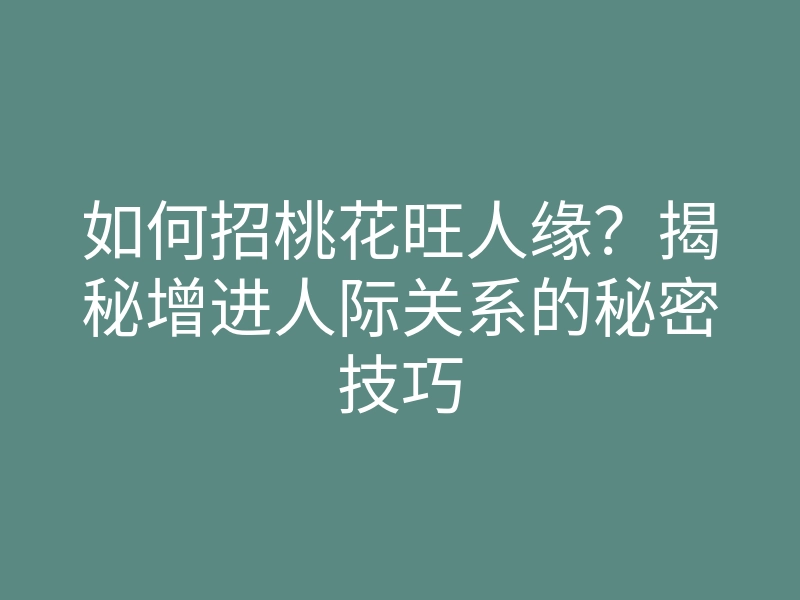如何招桃花旺人缘?揭秘增进人际关系的秘密技巧