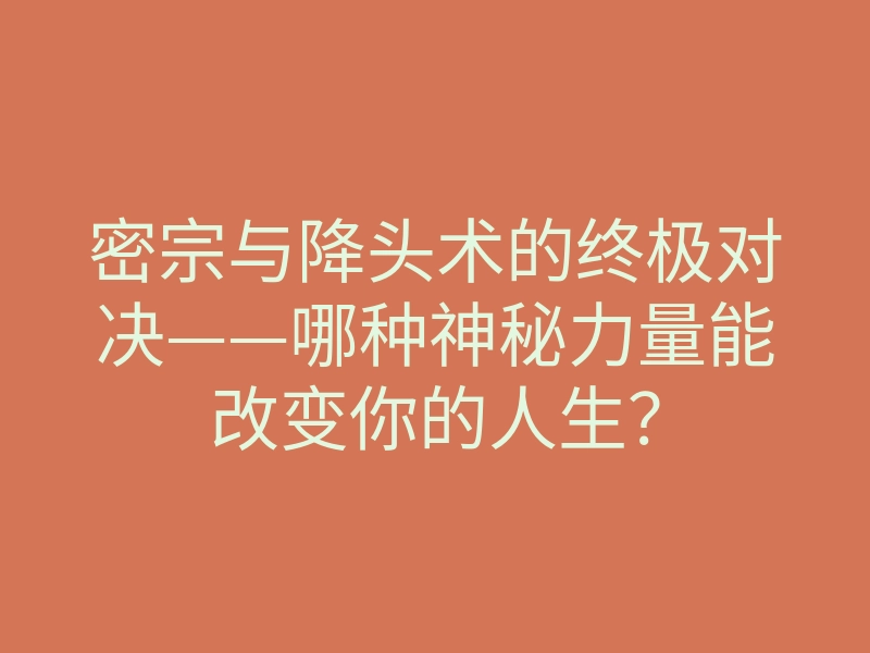 密宗与降头术的终极对决——哪种神秘力量能改变你的人生?