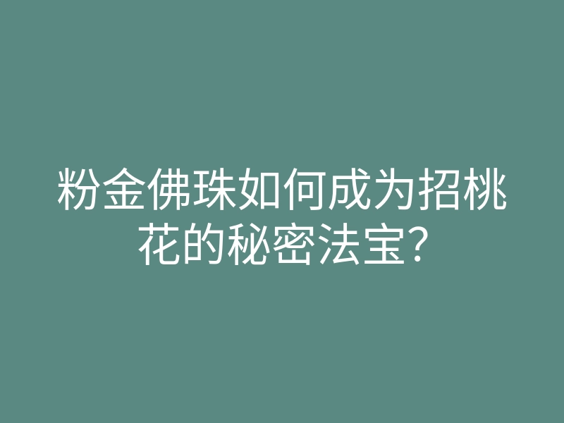 粉金佛珠如何成为招桃花的秘密法宝?