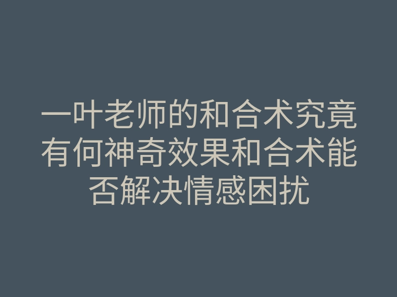 一叶老师的和合术究竟有何神奇效果和合术能否解决情感困扰