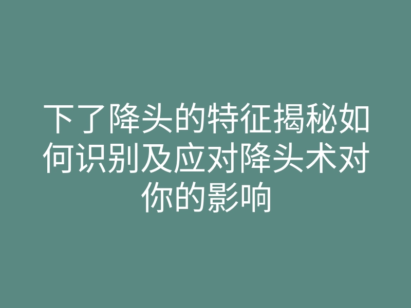 下了降头的特征揭秘如何识别及应对降头术对你的影响