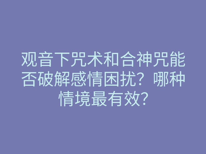 观音下咒术和合神咒能否破解感情困扰?哪种情境最有效?
