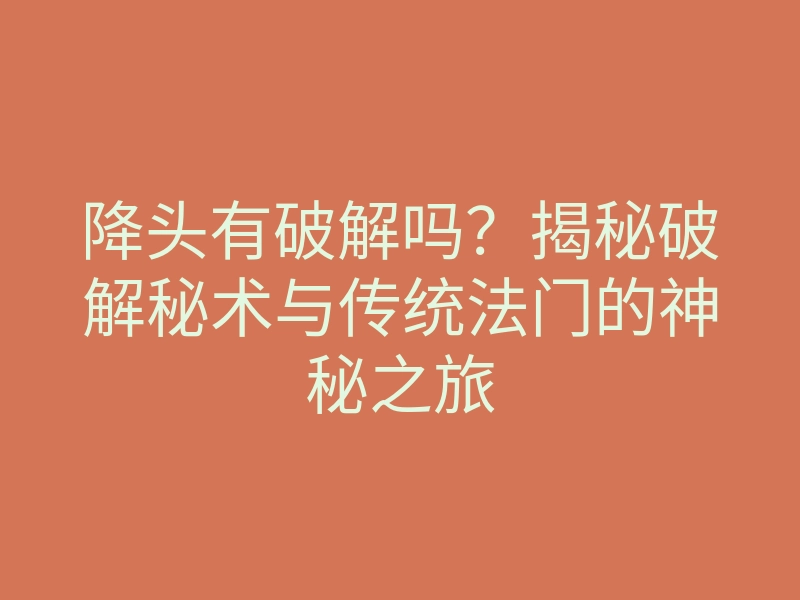 降头有破解吗？揭秘破解秘术与传统法门的神秘之旅